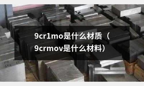 9cr1mo是什么材質（9crmov是什么材料）