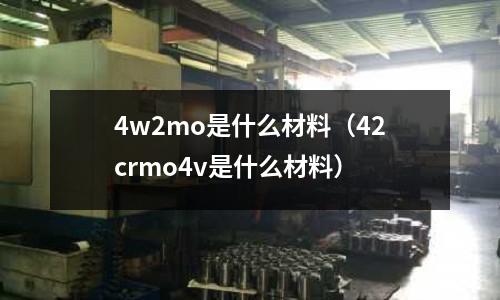 4w2mo是什么材料（42crmo4v是什么材料）