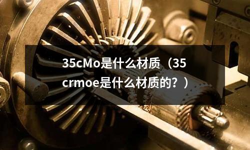 35cMo是什么材質(zhì)(35crmoe是什么材質(zhì)的?)