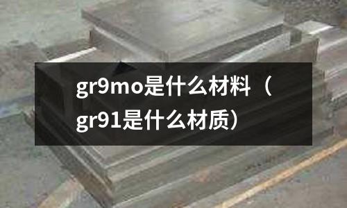 gr9mo是什么材料(gr91是什么材質)