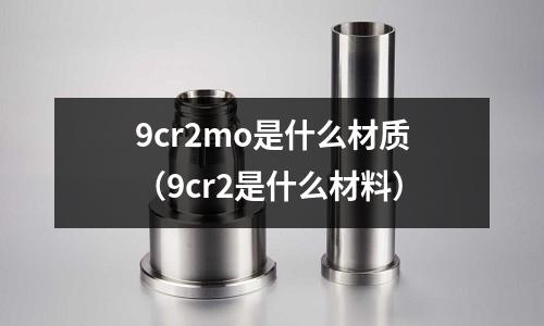 9cr2mo是什么材質(zhì)（9cr2是什么材料）