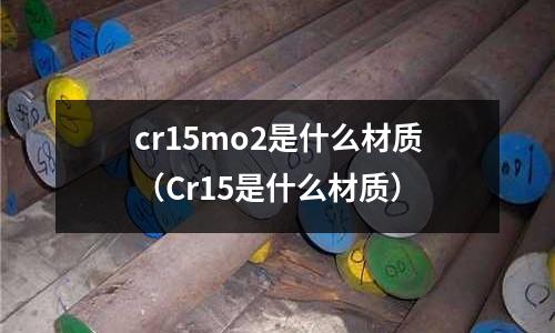 cr15mo2是什么材質(zhì)（Cr15是什么材質(zhì)）