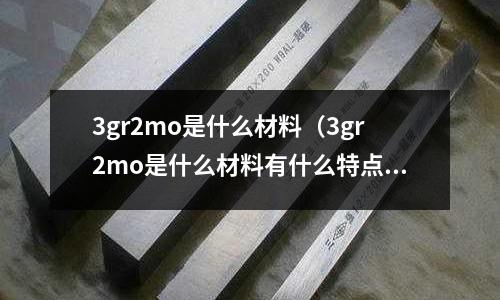 3gr2mo是什么材料（3gr2mo是什么材料有什么特點）