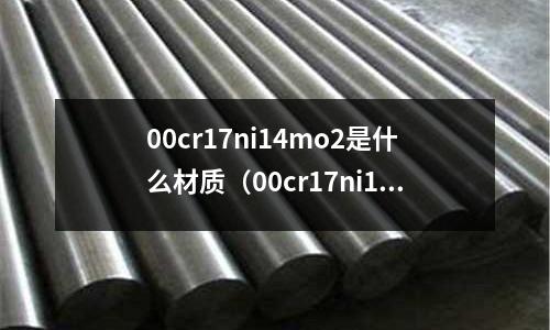 00cr17ni14mo2是什么材質(00cr17ni14mo2是什么材質價格)