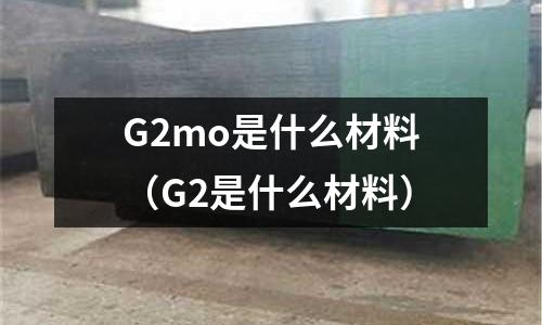 G2mo是什么材料（G2是什么材料）