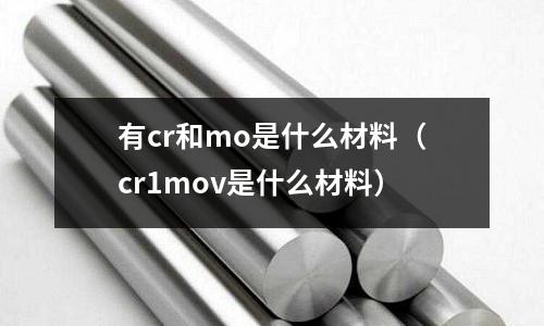 有cr和mo是什么材料（cr1mov是什么材料）