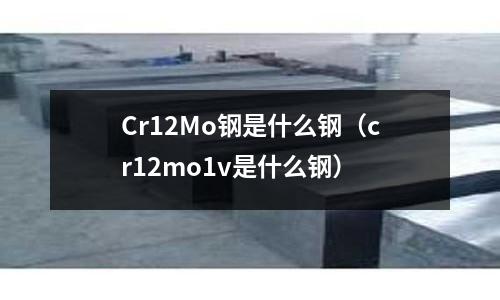 Cr12Mo鋼是什么鋼（cr12mo1v是什么鋼）