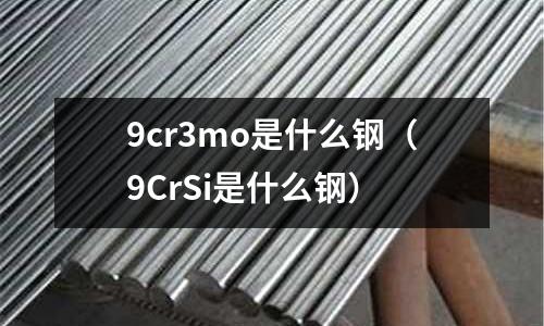 9cr3mo是什么鋼（9CrSi是什么鋼）