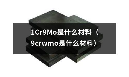 1Cr9Mo是什么材料(9crwmo是什么材料)