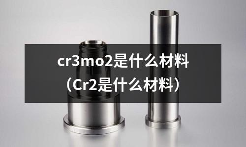 cr3mo2是什么材料（Cr2是什么材料）