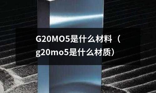 G20MO5是什么材料(g20mo5是什么材質)