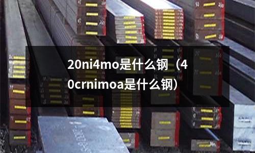 20ni4mo是什么鋼(40crnimoa是什么鋼)