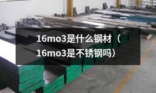 16mo3是什么鋼材(16mo3是不銹鋼嗎)