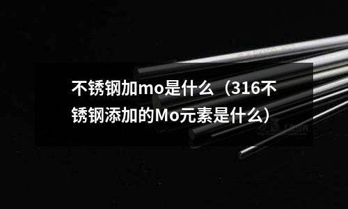 不銹鋼加mo是什么（316不銹鋼添加的Mo元素是什么）