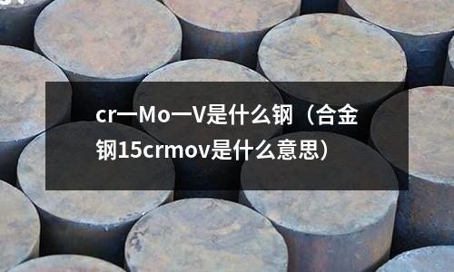 cr一Mo一V是什么鋼（合金鋼15crmov是什么意思）