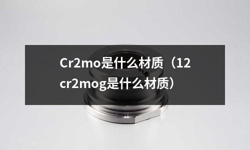 Cr2mo是什么材質（12cr2mog是什么材質）