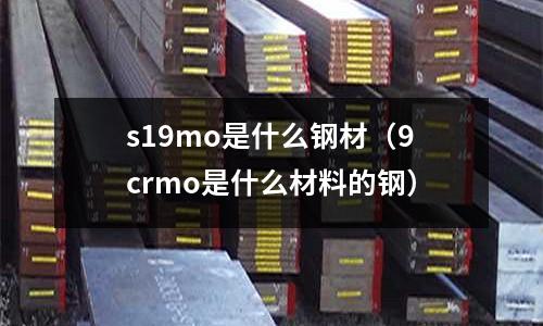 s19mo是什么鋼材(9crmo是什么材料的鋼)
