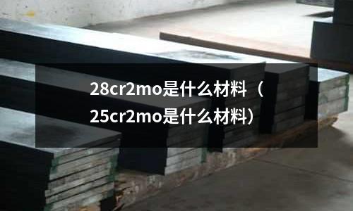 28cr2mo是什么材料（25cr2mo是什么材料）