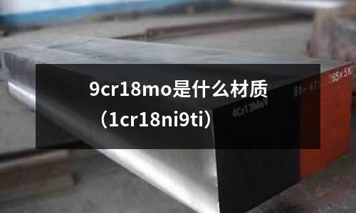 9cr18mo是什么材質(zhì)（1cr18ni9ti）