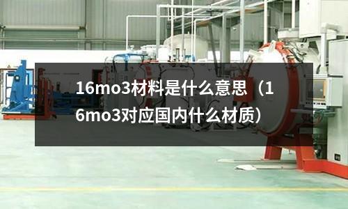 16mo3材料是什么意思(16mo3對應國內什么材質)