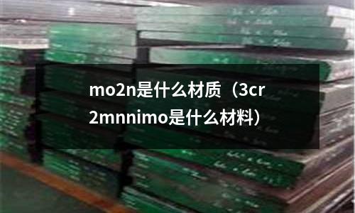 mo2n是什么材質(zhì)（3cr2mnnimo是什么材料）