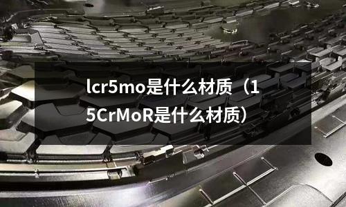 lcr5mo是什么材質(zhì)（15CrMoR是什么材質(zhì)）