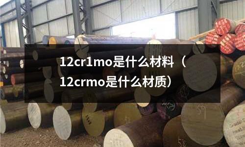 12cr1mo是什么材料(12crmo是什么材質)