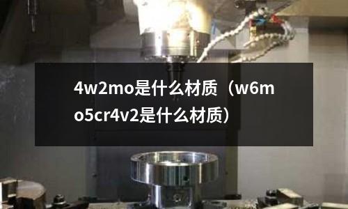 4w2mo是什么材質（w6mo5cr4v2是什么材質）