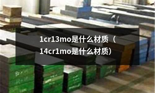 1cr13mo是什么材質(14cr1mo是什么材質)