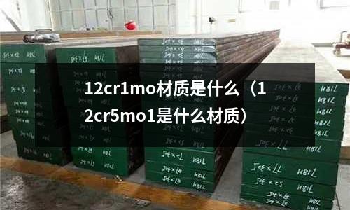 12cr1mo材質(zhì)是什么(12cr5mo1是什么材質(zhì))