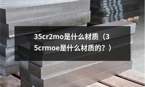 35cr2mo是什么材質（35crmoe是什么材質的？）