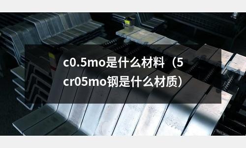 c0.5mo是什么材料（5cr05mo鋼是什么材質）