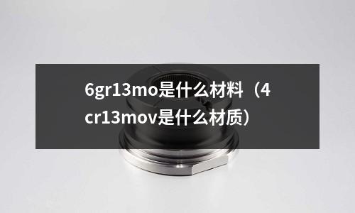 6gr13mo是什么材料(4cr13mov是什么材質(zhì))