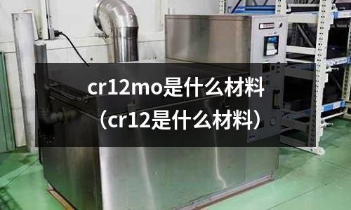 cr12mo是什么材料(cr12是什么材料)