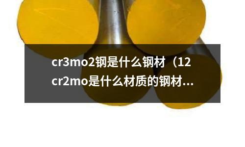 cr3mo2鋼是什么鋼材（12cr2mo是什么材質的鋼材）