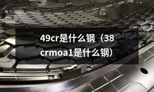 49cr是什么鋼（38crmoa1是什么鋼）