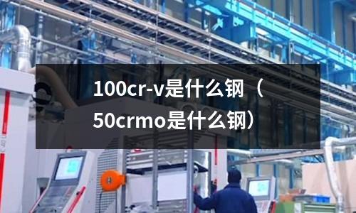 100cr-v是什么鋼（50crmo是什么鋼）