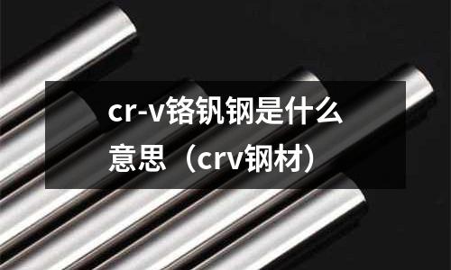 cr-v鉻釩鋼是什么意思(crv鋼材)