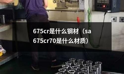 675cr是什么鋼材（sa675cr70是什么材質）