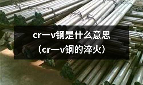 cr一v鋼是什么意思（cr一v鋼的淬火）
