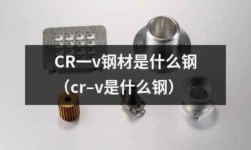 CR一v鋼材是什么鋼（cr–v是什么鋼）