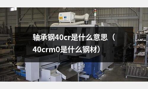 軸承鋼40cr是什么意思（40crm0是什么鋼材）
