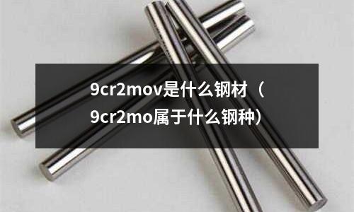 9cr2mov是什么鋼材（9cr2mo屬于什么鋼種）
