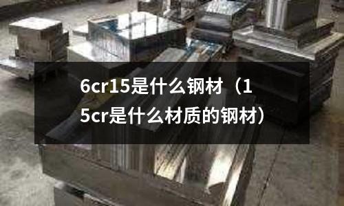 6cr15是什么鋼材(15cr是什么材質的鋼材)