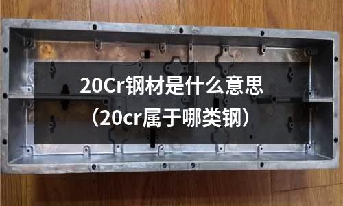20Cr鋼材是什么意思(20cr屬于哪類鋼)