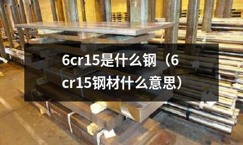 6cr15是什么鋼(6cr15鋼材什么意思)