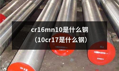 cr16mn10是什么鋼(10cr17是什么鋼)
