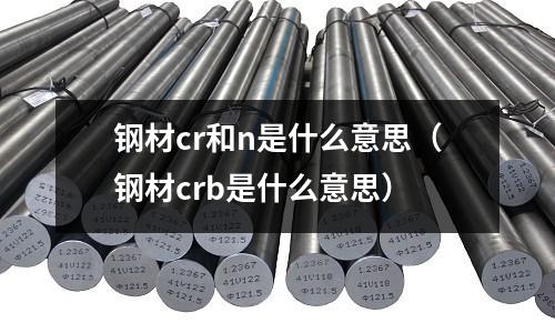 鋼材cr和n是什么意思(鋼材crb是什么意思)