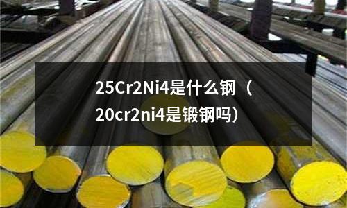 25Cr2Ni4是什么鋼(20cr2ni4是鍛鋼嗎)