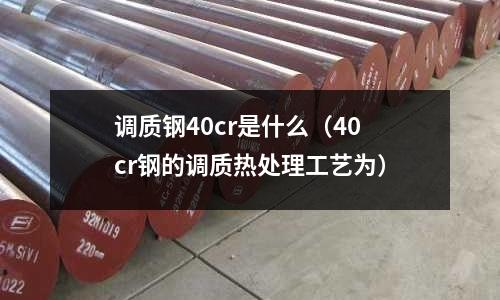 調(diào)質(zhì)鋼40cr是什么(40cr鋼的調(diào)質(zhì)熱處理工藝為)